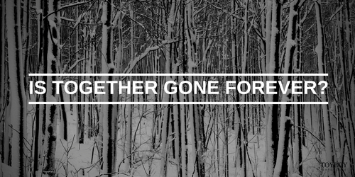 Is together gone forever